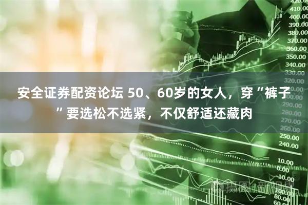 安全证券配资论坛 50、60岁的女人，穿“裤子”要选松不选紧，不仅舒适还藏肉