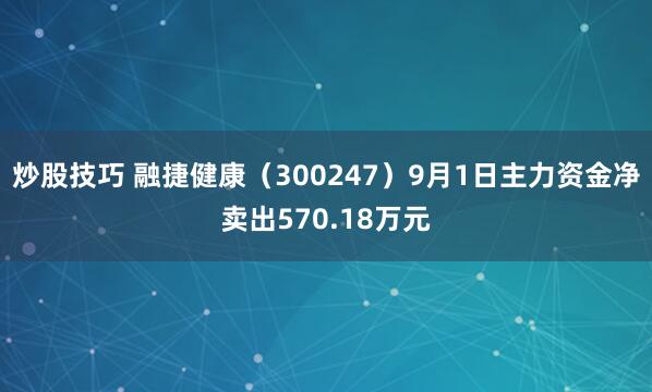 炒股技巧 融捷健康（300247）9月1日主力资金净卖出570.18万元
