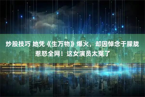 炒股技巧 她凭《生万物》爆火，却因悼念于朦胧惹怒全网！这女演员太冤了