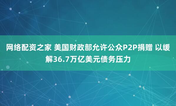 网络配资之家 美国财政部允许公众P2P捐赠 以缓解36.7万亿美元债务压力