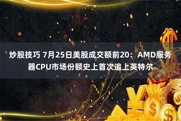 炒股技巧 7月25日美股成交额前20：AMD服务器CPU市场份额史上首次追上英特尔