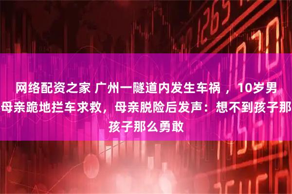网络配资之家 广州一隧道内发生车祸 ,10岁男孩为救母亲跪地拦车求救,母亲脱险后发声:想不到孩子那么勇敢