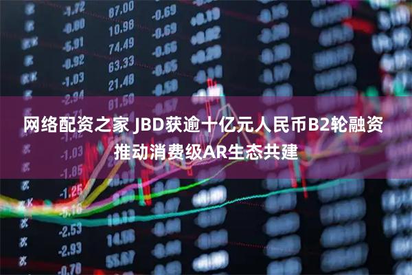 网络配资之家 JBD获逾十亿元人民币B2轮融资 推动消费级AR生态共建