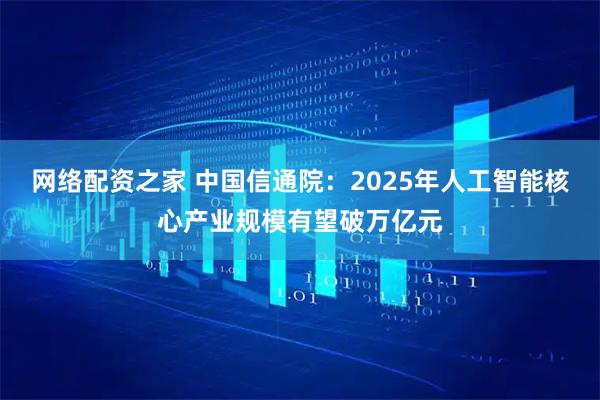 网络配资之家 中国信通院:2025年人工智能核心产业规模有望破万亿元