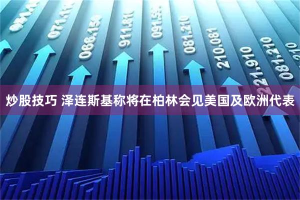 炒股技巧 泽连斯基称将在柏林会见美国及欧洲代表