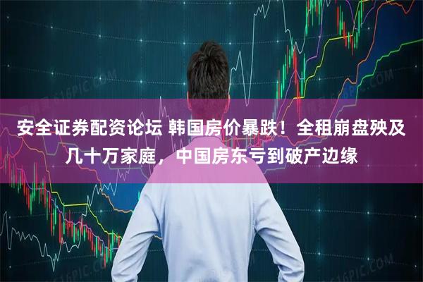 安全证券配资论坛 韩国房价暴跌!全租崩盘殃及几十万家庭,中国房东亏到破产边缘