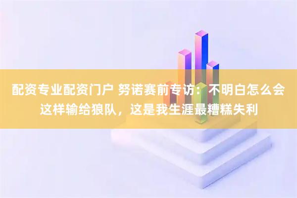 配资专业配资门户 努诺赛前专访：不明白怎么会这样输给狼队，这是我生涯最糟糕失利