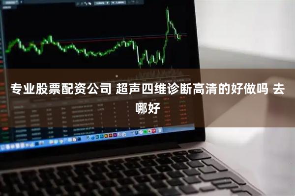 专业股票配资公司 超声四维诊断高清的好做吗 去哪好