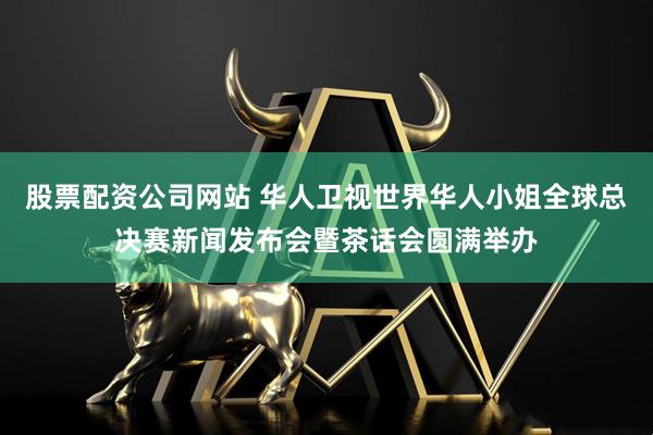 股票配资公司网站 华人卫视世界华人小姐全球总决赛新闻发布会暨茶话会圆满举办