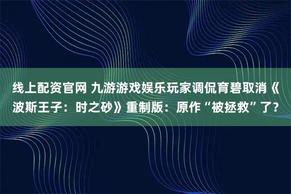 线上配资官网 九游游戏娱乐玩家调侃育碧取消《波斯王子：时之砂》重制版：原作“被拯救”了？
