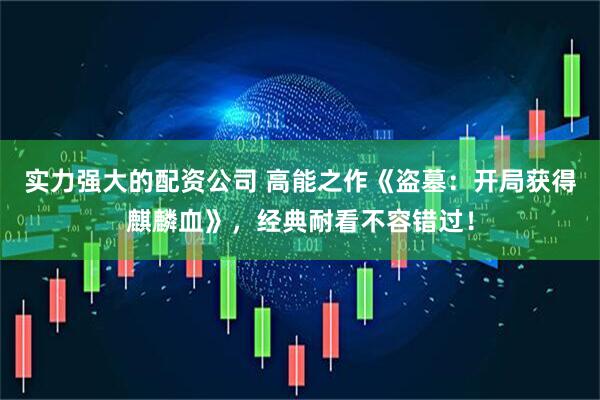 实力强大的配资公司 高能之作《盗墓：开局获得麒麟血》，经典耐看不容错过！