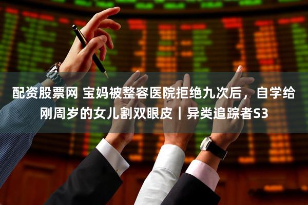 配资股票网 宝妈被整容医院拒绝九次后，自学给刚周岁的女儿割双眼皮｜异类追踪者S3
