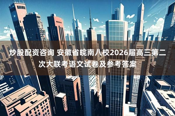 炒股配资咨询 安徽省皖南八校2026届高三第二次大联考语文试卷及参考答案
