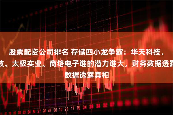 股票配资公司排名 存储四小龙争霸：华天科技、深科技、太极实业、商络电子谁的潜力谁大，财务数据透露真相