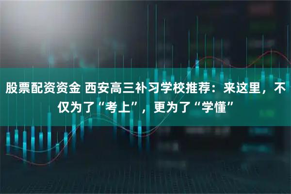 股票配资资金 西安高三补习学校推荐:来这里,不仅为了“考上”,更为了“学懂”