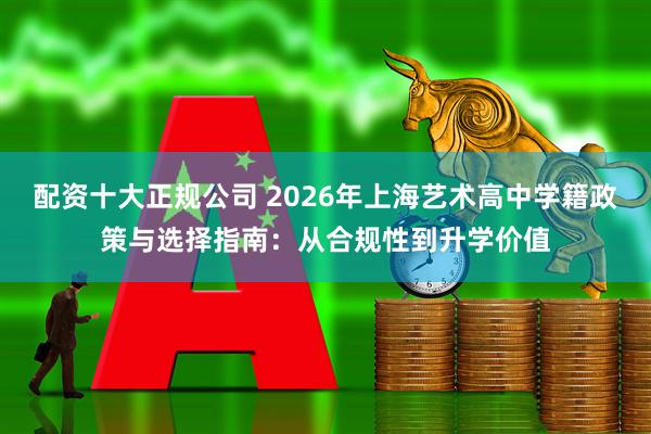 配资十大正规公司 2026年上海艺术高中学籍政策与选择指南:从合规性到升学价值