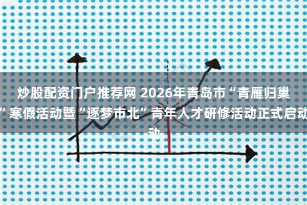 炒股配资门户推荐网 2026年青岛市“青雁归巢”寒假活动暨“逐梦市北”青年人才研修活动正式启动
