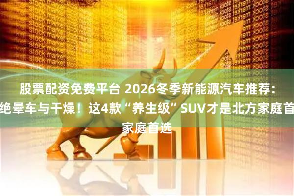 股票配资免费平台 2026冬季新能源汽车推荐：拒绝晕车与干燥！这4款“养生级”SUV才是北方家庭首选
