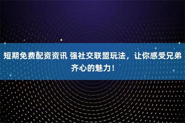 短期免费配资资讯 强社交联盟玩法，让你感受兄弟齐心的魅力！