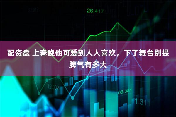 配资盘 上春晚他可爱到人人喜欢，下了舞台别提脾气有多大