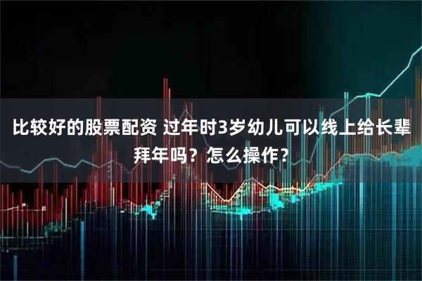 比较好的股票配资 过年时3岁幼儿可以线上给长辈拜年吗？怎么操作？