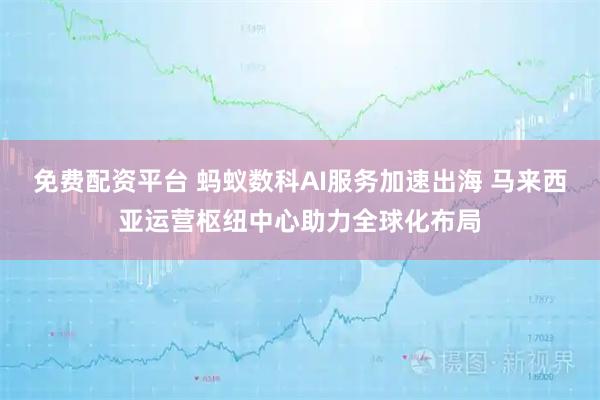 免费配资平台 蚂蚁数科AI服务加速出海 马来西亚运营枢纽中心助力全球化布局