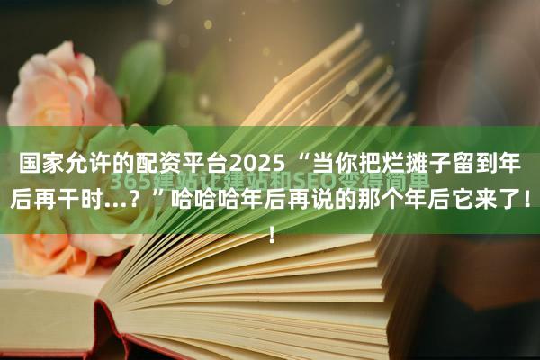 国家允许的配资平台2025 “当你把烂摊子留到年后再干时...？”哈哈哈年后再说的那个年后它来了！