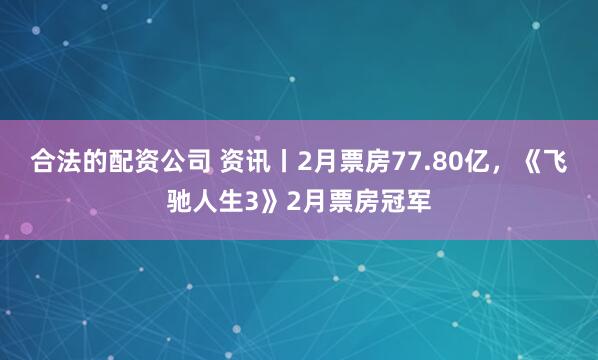 合法的配资公司 资讯丨2月票房77.80亿，《飞驰人生3》2月票房冠军