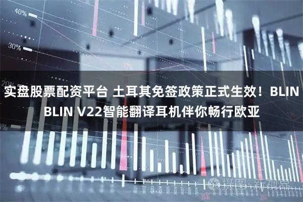 实盘股票配资平台 土耳其免签政策正式生效！BLINBLIN V22智能翻译耳机伴你畅行欧亚