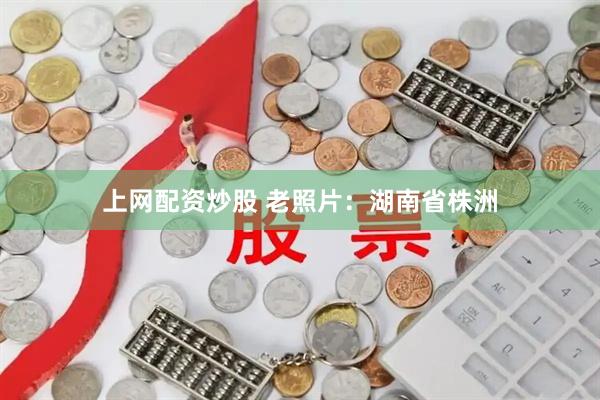 上网配资炒股 老照片：湖南省株洲