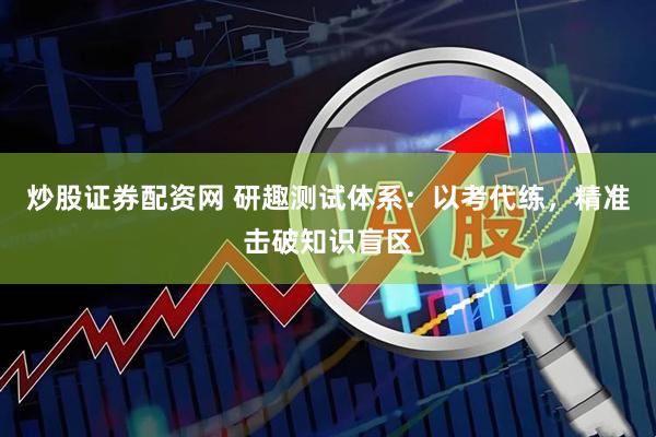 炒股证券配资网 研趣测试体系：以考代练，精准击破知识盲区