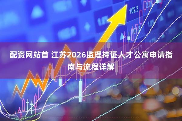 配资网站首 江苏2026监理持证人才公寓申请指南与流程详解