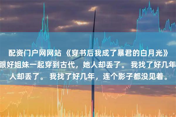 配资门户网网站 《穿书后我成了暴君的白月光》岳盈枝裴知年温闻窈 跟好姐妹一起穿到古代，她人却丢了。 我找了好几年，连个影子都没见着。