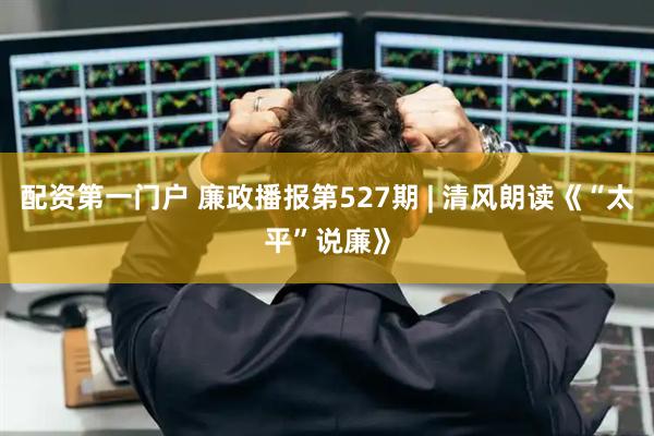 配资第一门户 廉政播报第527期 | 清风朗读《“太平”说廉》