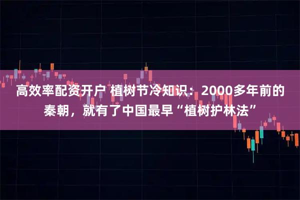高效率配资开户 植树节冷知识：2000多年前的秦朝，就有了中国最早“植树护林法”
