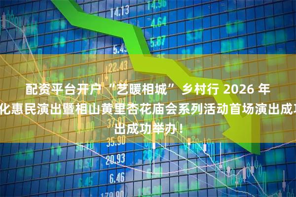 配资平台开户 “艺暖相城” 乡村行 2026 年淮北文化惠民演出暨相山黄里杏花庙会系列活动首场演出成功举办！