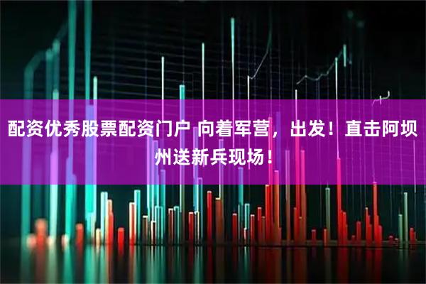 配资优秀股票配资门户 向着军营，出发！直击阿坝州送新兵现场！