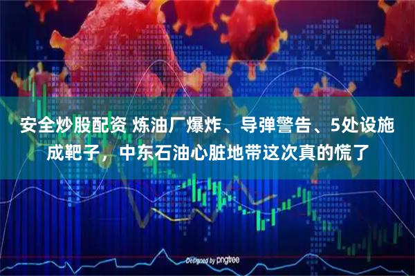 安全炒股配资 炼油厂爆炸、导弹警告、5处设施成靶子，中东石油心脏地带这次真的慌了