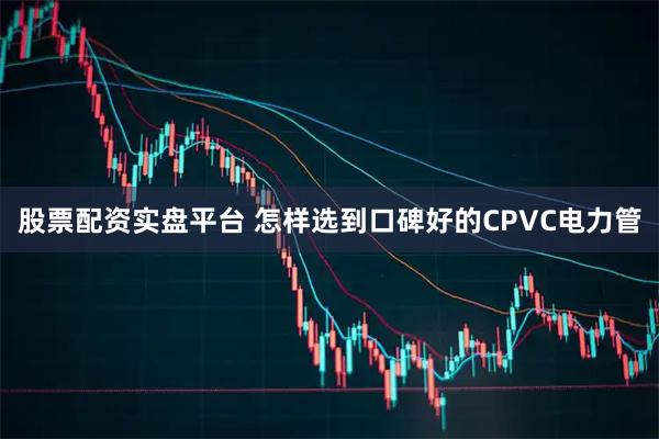 股票配资实盘平台 怎样选到口碑好的CPVC电力管