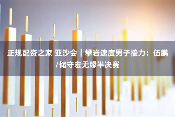 正规配资之家 亚沙会｜攀岩速度男子接力：伍鹏/储守宏无缘半决赛