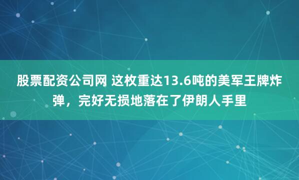 股票配资公司网 这枚重达13.6吨的美军王牌炸弹，完好无损地落在了伊朗人手里