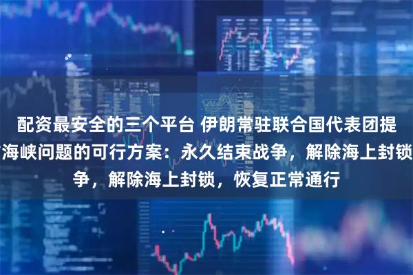配资最安全的三个平台 伊朗常驻联合国代表团提出解决霍尔木兹海峡问题的可行方案：永久结束战争，解除海上封锁，恢复正常通行