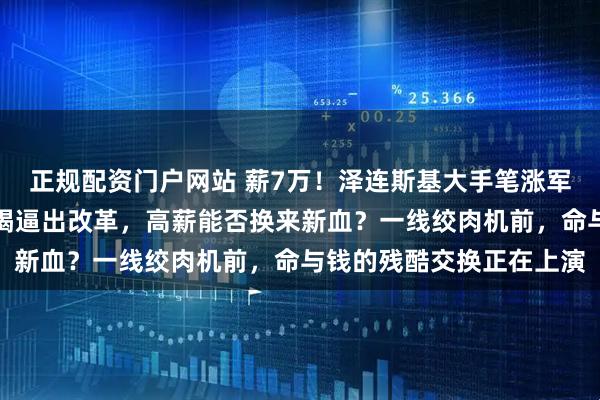 正规配资门户网站 薪7万！泽连斯基大手笔涨军饷，钱从哪来？兵源枯竭逼出改革，高薪能否换来新血？一线绞肉机前，命与钱的残酷交换正在上演