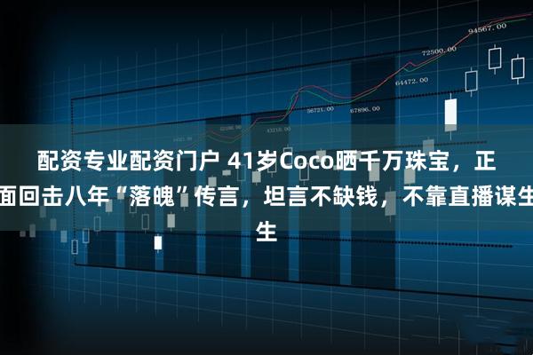 配资专业配资门户 41岁Coco晒千万珠宝，正面回击八年“落魄”传言，坦言不缺钱，不靠直播谋生