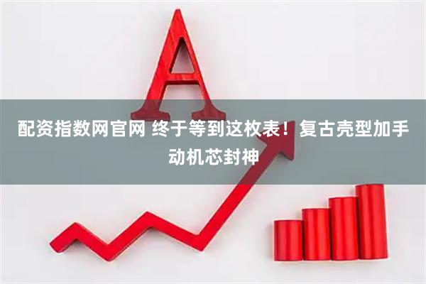 配资指数网官网 终于等到这枚表！复古壳型加手动机芯封神