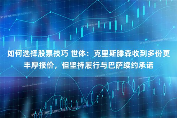 如何选择股票技巧 世体：克里斯滕森收到多份更丰厚报价，但坚持履行与巴萨续约承诺