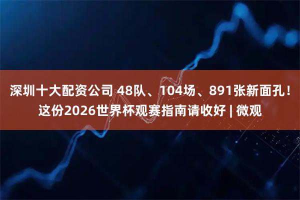 深圳十大配资公司 48队、104场、891张新面孔！这份2026世界杯观赛指南请收好 | 微观