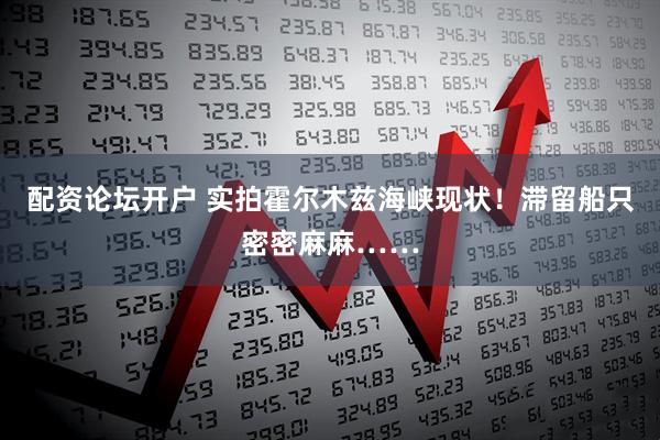 配资论坛开户 实拍霍尔木兹海峡现状！滞留船只密密麻麻……