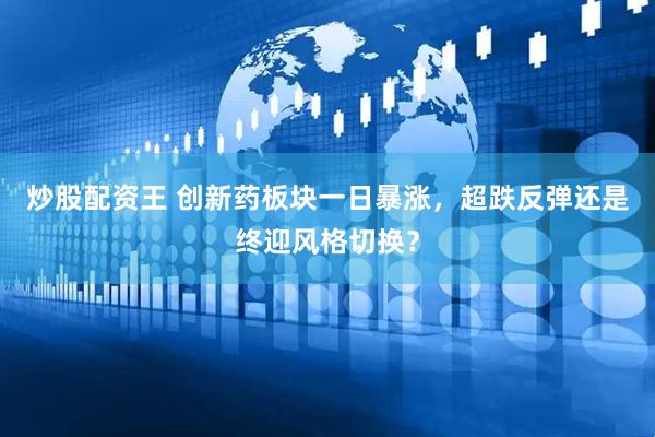 炒股配资王 创新药板块一日暴涨，超跌反弹还是终迎风格切换？