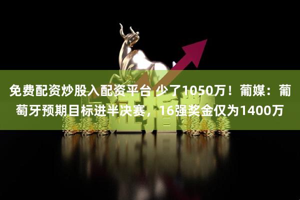 免费配资炒股入配资平台 少了1050万!葡媒:葡萄牙预期目标进半决赛,16强奖金仅为1400万